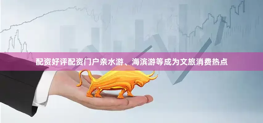 配资好评配资门户亲水游、海滨游等成为文旅消费热点