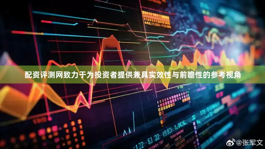 配资评测网致力于为投资者提供兼具实效性与前瞻性的参考视角