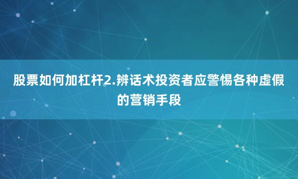 股票如何加杠杆2.辨话术投资者应警惕各种虚假的营销手段
