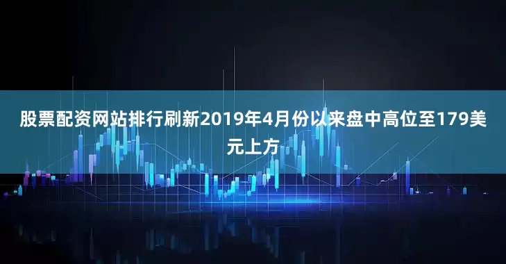 股票配资网站排行刷新2019年4月份以来盘中高位至179美元上方