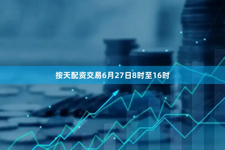 按天配资交易6月27日8时至16时