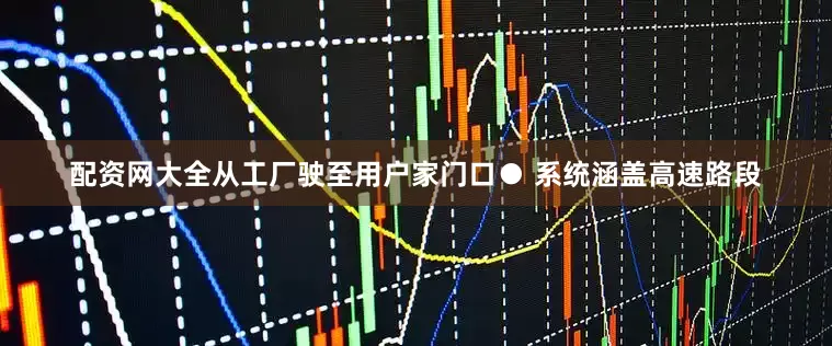配资网大全从工厂驶至用户家门口● 系统涵盖高速路段