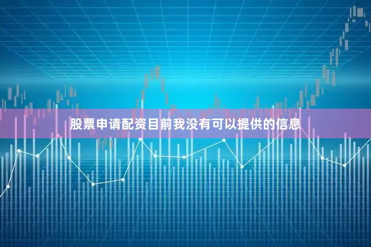 股票申请配资目前我没有可以提供的信息