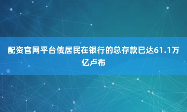 配资官网平台俄居民在银行的总存款已达61.1万亿卢布