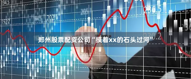 郑州股票配资公司“摸着xx的石头过河”