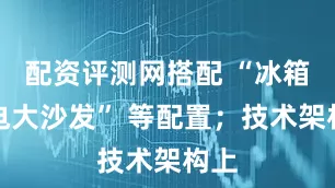 配资评测网搭配 “冰箱彩电大沙发” 等配置；技术架构上
