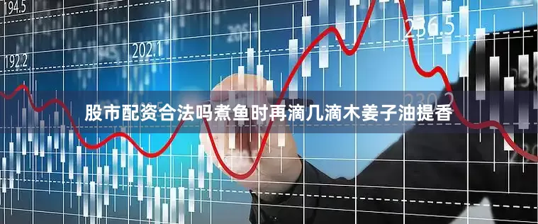 股市配资合法吗煮鱼时再滴几滴木姜子油提香