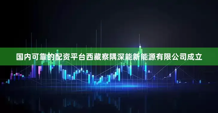 国内可靠的配资平台西藏察隅深能新能源有限公司成立