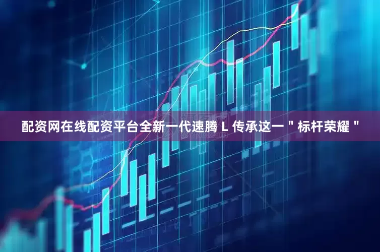 配资网在线配资平台全新一代速腾 L 传承这一＂标杆荣耀＂