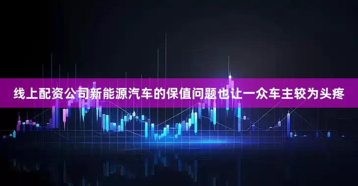 线上配资公司新能源汽车的保值问题也让一众车主较为头疼