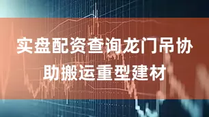实盘配资查询龙门吊协助搬运重型建材
