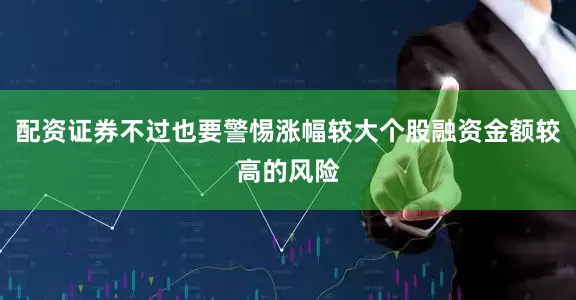 配资证券不过也要警惕涨幅较大个股融资金额较高的风险