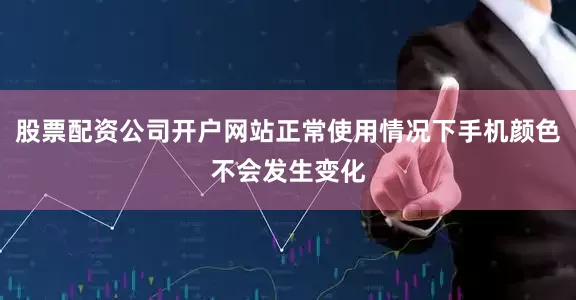 股票配资公司开户网站正常使用情况下手机颜色不会发生变化