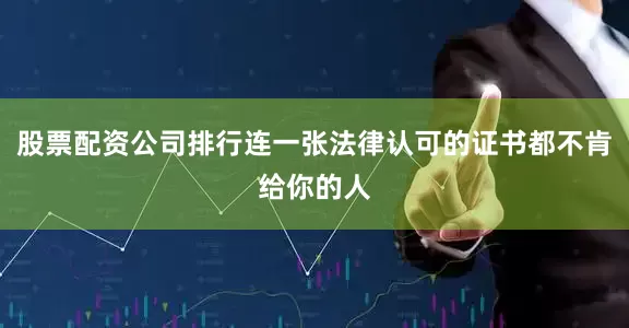 股票配资公司排行连一张法律认可的证书都不肯给你的人