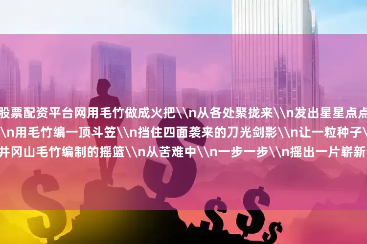 股票配资平台网用毛竹做成火把\n从各处聚拢来\n发出星星点点的光\n\n年幼的中国红军\n用毛竹编一顶斗笠\n挡住四面袭来的刀光剑影\n让一粒种子\n在风雨中深深扎根\n井冈山毛竹编制的摇篮\n从苦难中\n一步一步\n摇出一片崭新的天地\n\n\n（原文刊发于《解放军报》2025年9月29日第12版）\n\n\n