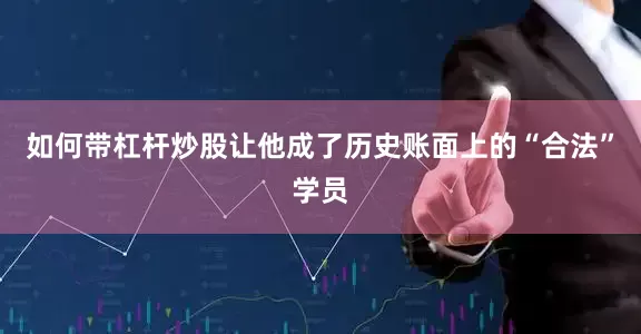 如何带杠杆炒股让他成了历史账面上的“合法”学员