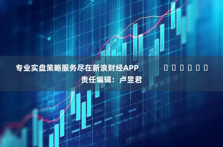 专业实盘策略服务尽在新浪财经APP            						责任编辑：卢昱君