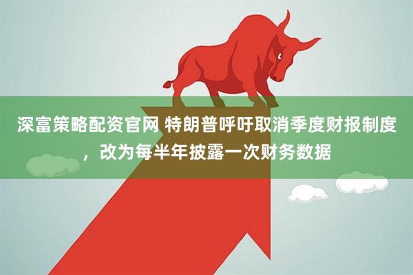 深富策略配资官网 特朗普呼吁取消季度财报制度，改为每半年披露一次财务数据