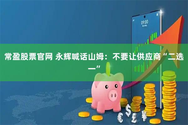 常盈股票官网 永辉喊话山姆：不要让供应商“二选一”