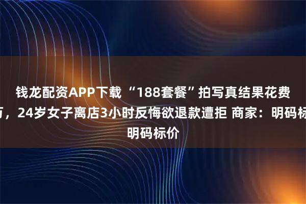 钱龙配资APP下载 “188套餐”拍写真结果花费3万，24岁女子离店3小时反悔欲退款遭拒 商家：明码标价