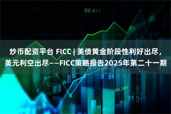 炒币配资平台 FICC | 美债黄金阶段性利好出尽，美元利空出尽——FICC策略报告2025年第二十一期