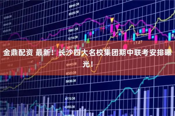 金鼎配资 最新!长沙四大名校集团期中联考安排曝光!
