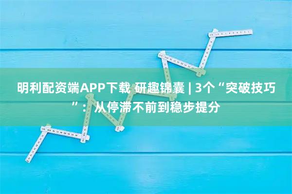 明利配资端APP下载 研趣锦囊 | 3个“突破技巧”：从停滞不前到稳步提分