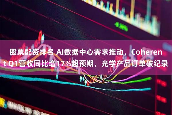 股票配资排名 AI数据中心需求推动，Coherent Q1营收同比增17%超预期，光学产品订单破纪录