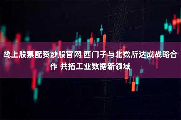 线上股票配资炒股官网 西门子与北数所达成战略合作 共拓工业数据新领域