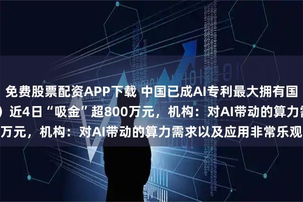 免费股票配资APP下载 中国已成AI专利最大拥有国，电子ETF（159997）近4日“吸金”超800万元，机构：对AI带动的算力需求以及应用非常乐观