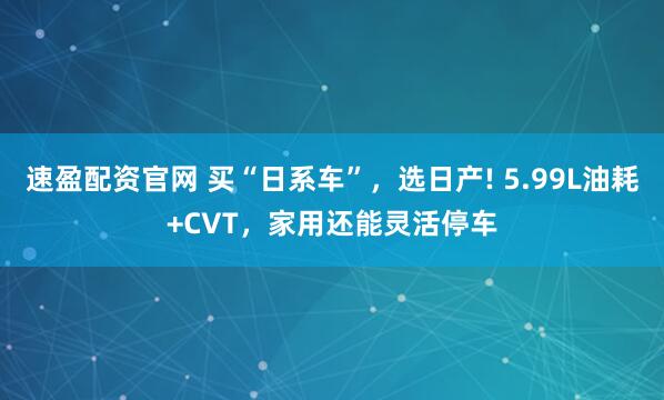 速盈配资官网 买“日系车”，选日产! 5.99L油耗+CVT，家用还能灵活停车
