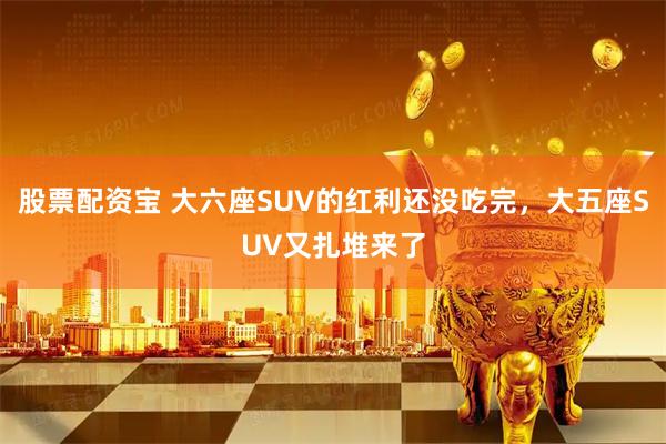 股票配资宝 大六座SUV的红利还没吃完，大五座SUV又扎堆来了