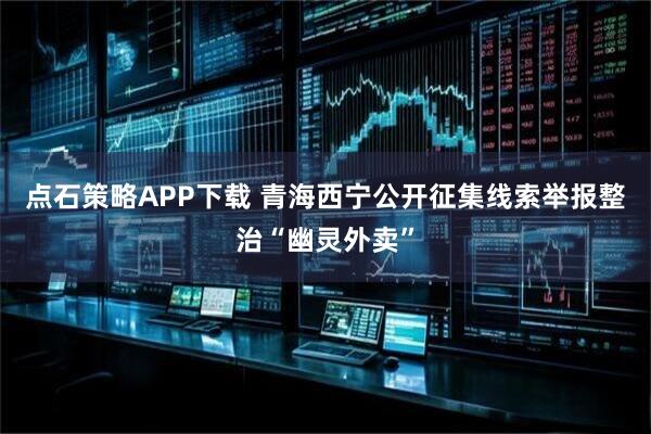 点石策略APP下载 青海西宁公开征集线索举报整治“幽灵外卖”