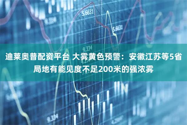 迪莱奥普配资平台 大雾黄色预警：安徽江苏等5省局地有能见度不足200米的强浓雾