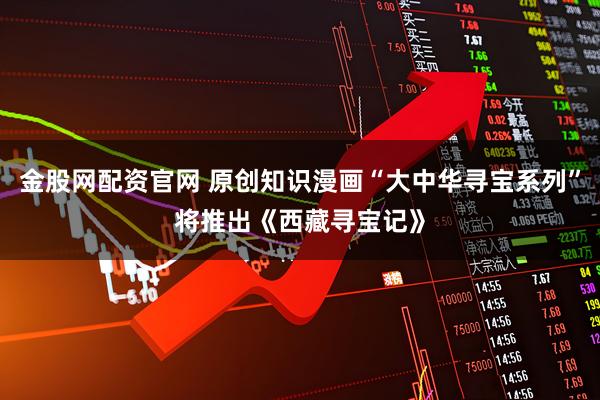 金股网配资官网 原创知识漫画“大中华寻宝系列”将推出《西藏寻宝记》