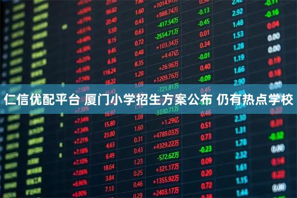 仁信优配平台 厦门小学招生方案公布 仍有热点学校