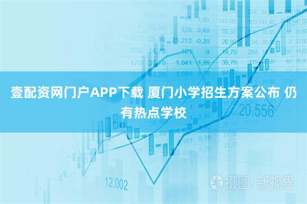 壹配资网门户APP下载 厦门小学招生方案公布 仍有热点学校