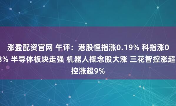 涨盈配资官网 午评：港股恒指涨0.19% 科指涨0.58% 半导体板块走强 机器人概念股大涨 三花智控涨超9%