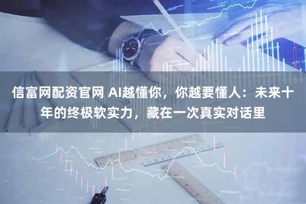 信富网配资官网 AI越懂你,你越要懂人:未来十年的终极软实力,藏在一次真实对话里