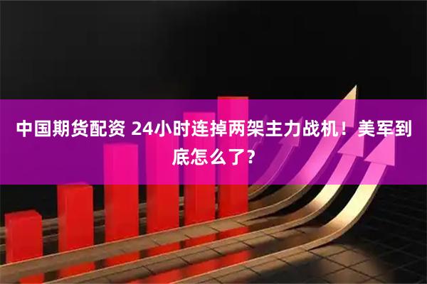 中国期货配资 24小时连掉两架主力战机!美军到底怎么了?