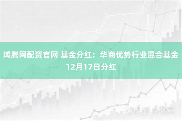 鸿腾网配资官网 基金分红:华商优势行业混合基金12月17日分红