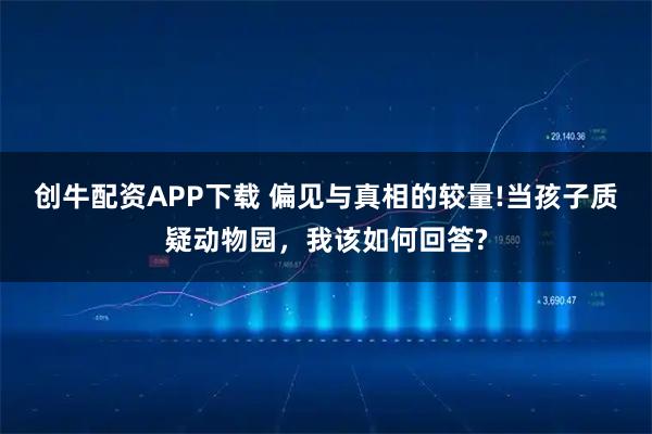 创牛配资APP下载 偏见与真相的较量!当孩子质疑动物园,我该如何回答?