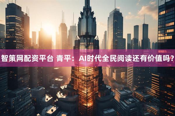 智策网配资平台 青平：AI时代全民阅读还有价值吗？