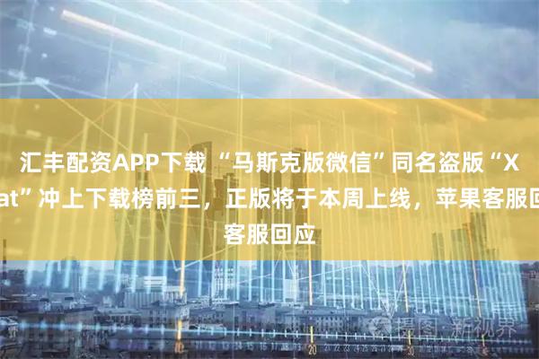 汇丰配资APP下载 “马斯克版微信”同名盗版“XChat”冲上下载榜前三，正版将于本周上线，苹果客服回应