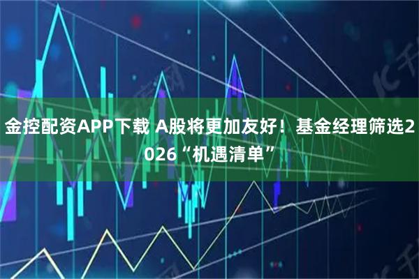 金控配资APP下载 A股将更加友好！基金经理筛选2026“机遇清单”