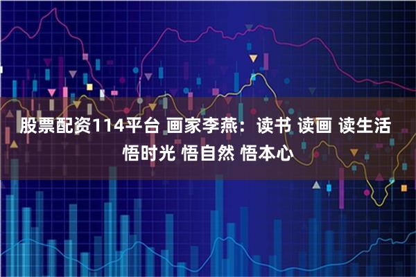 股票配资114平台 画家李燕：读书 读画 读生活 悟时光 悟自然 悟本心