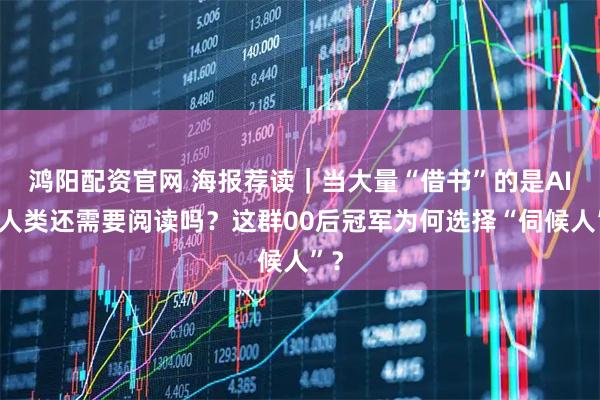 鸿阳配资官网 海报荐读｜当大量“借书”的是AI，人类还需要阅读吗？这群00后冠军为何选择“伺候人”？