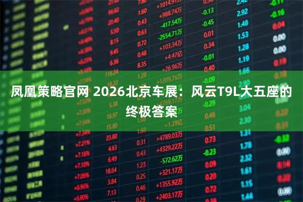 凤凰策略官网 2026北京车展：风云T9L大五座的终极答案
