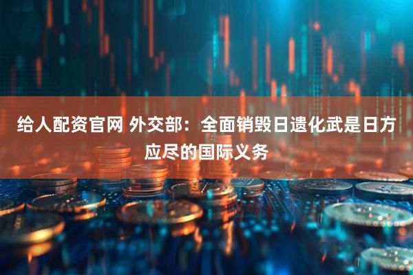 给人配资官网 外交部：全面销毁日遗化武是日方应尽的国际义务