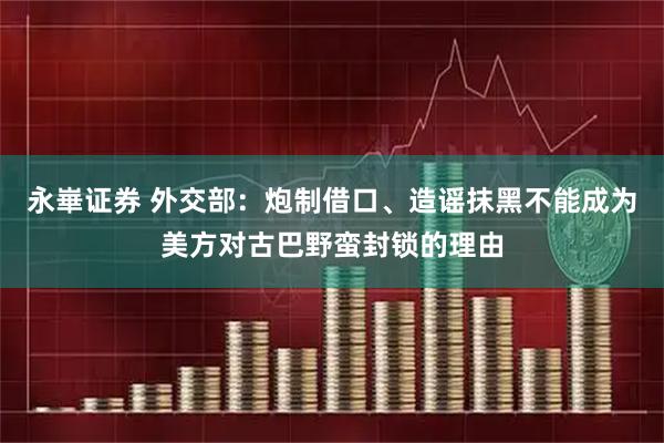 永崋证券 外交部：炮制借口、造谣抹黑不能成为美方对古巴野蛮封锁的理由